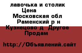 лавочька и столик › Цена ­ 2 000 - Московская обл., Раменский р-н, Кузнецово д. Другое » Продам   